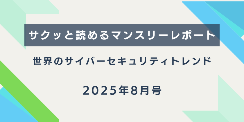 【サクッと読めるマンスリーレポート】。世界のサイバーセキュリティトレンド（2025年8月号）